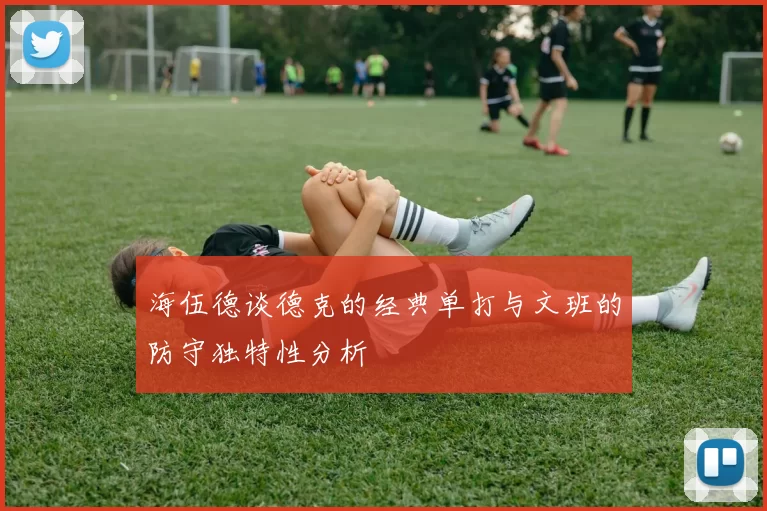 海伍德谈德克的经典单打与文班的防守独特性分析