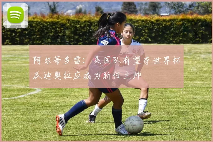 阿尔蒂多雷：美国队有望夺世界杯瓜迪奥拉应成为新任主帅